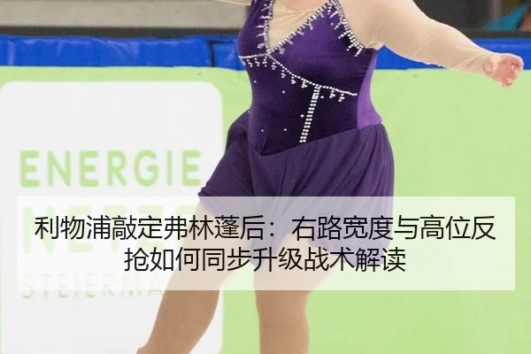 利物浦敲定弗林蓬后：右路宽度与高位反抢如何同步升级战术解读