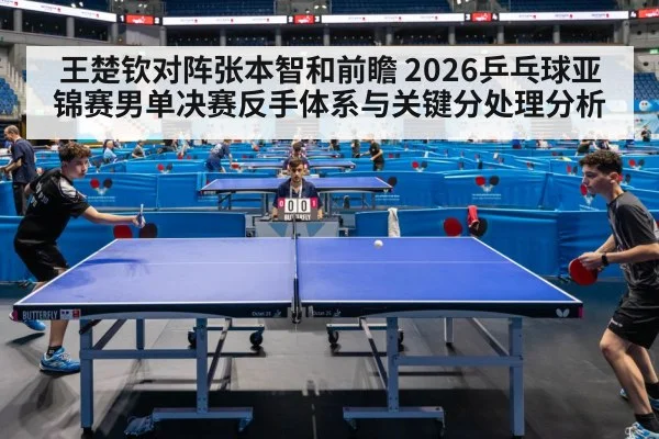 王楚钦对阵张本智和前瞻 2026乒乓球亚锦赛男单决赛反手体系与关键分处理分析