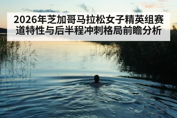 2026年芝加哥马拉松女子精英组赛道特性与后半程冲刺格局前瞻分析