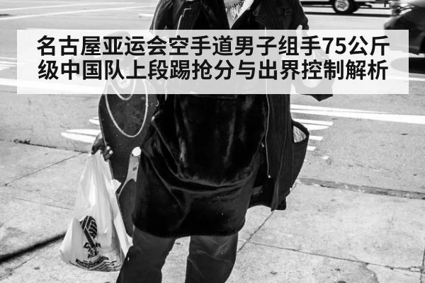 名古屋亚运会空手道男子组手75公斤级中国队上段踢抢分与出界控制解析