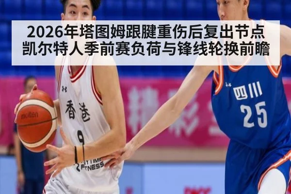 2026年塔图姆跟腱重伤后复出节点 凯尔特人季前赛负荷与锋线轮换前瞻