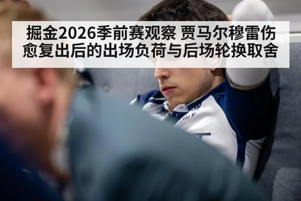 掘金2026季前赛观察 贾马尔穆雷伤愈复出后的出场负荷与后场轮换取舍